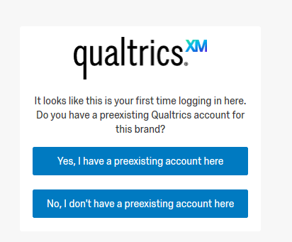 Qualtrics It looks like this is your first-time logging in here. Do you have a preexisting Qualtrics account for this brand? Yes, I have a preexisting account here. No, I don’t have a preexisting account here.